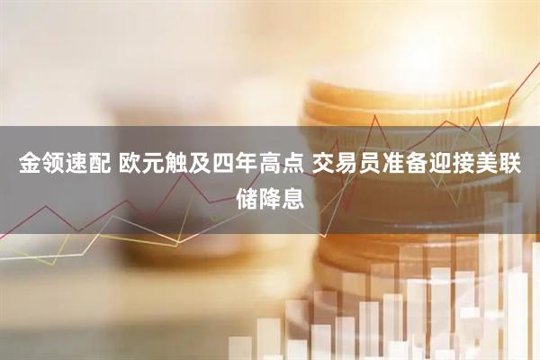 金领速配 欧元触及四年高点 交易员准备迎接美联储降息