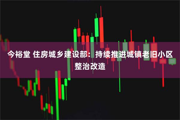 今裕堂 住房城乡建设部：持续推进城镇老旧小区整治改造