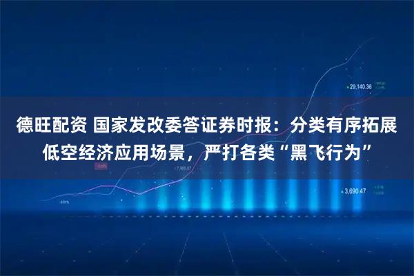 德旺配资 国家发改委答证券时报：分类有序拓展低空经济应用场景，严打各类“黑飞行为”
