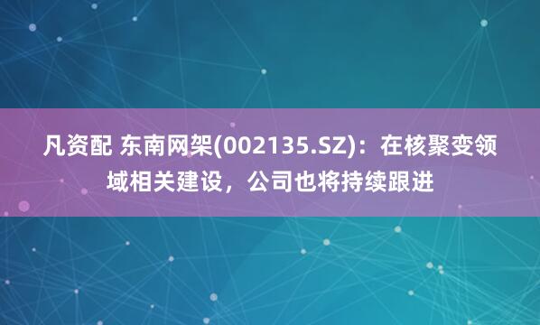 凡资配 东南网架(002135.SZ)：在核聚变领域相关建设，公司也将持续跟进