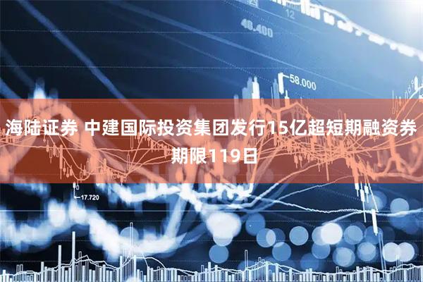 海陆证券 中建国际投资集团发行15亿超短期融资券 期限119日