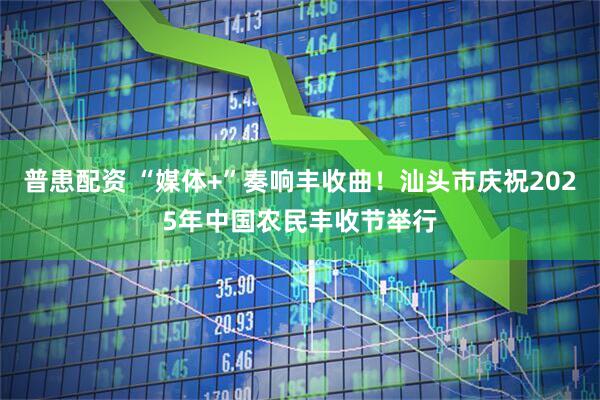 普患配资 “媒体+”奏响丰收曲！汕头市庆祝2025年中国农民丰收节举行