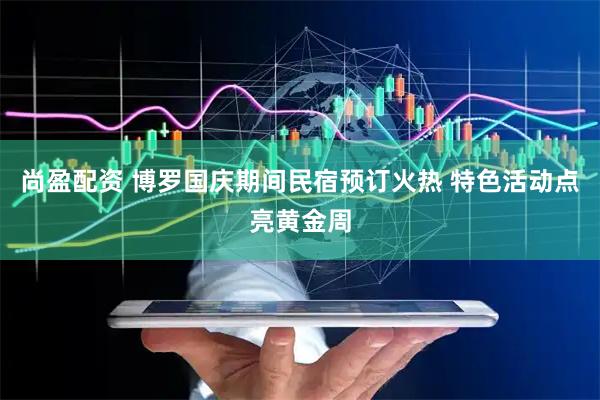 尚盈配资 博罗国庆期间民宿预订火热 特色活动点亮黄金周