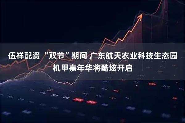 伍祥配资 “双节”期间 广东航天农业科技生态园机甲嘉年华将酷炫开启