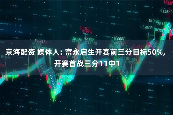 京海配资 媒体人: 富永启生开赛前三分目标50%, 开赛首战三分11中1