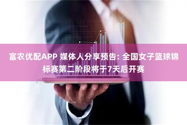 富农优配APP 媒体人分享预告: 全国女子篮球锦标赛第二阶段将于7天后开赛