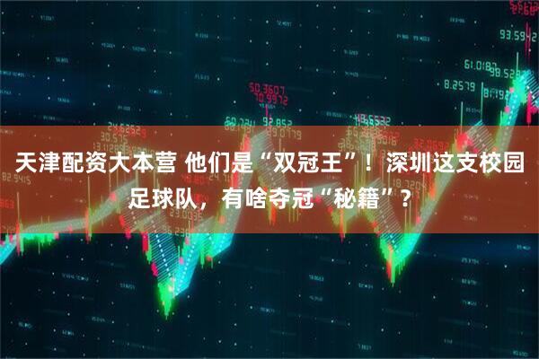 天津配资大本营 他们是“双冠王”！深圳这支校园足球队，有啥夺冠“秘籍”？
