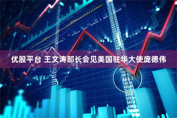 优股平台 王文涛部长会见美国驻华大使庞德伟