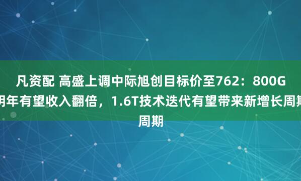 凡资配 高盛上调中际旭创目标价至762：800G明年有望收入翻倍，1.6T技术迭代有望带来新增长周期