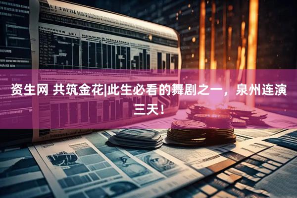资生网 共筑金花|此生必看的舞剧之一，泉州连演三天！