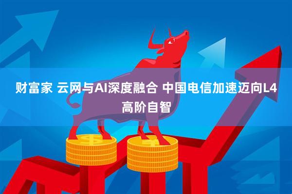 财富家 云网与AI深度融合 中国电信加速迈向L4高阶自智