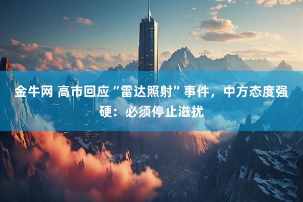 金牛网 高市回应“雷达照射”事件，中方态度强硬：必须停止滋扰
