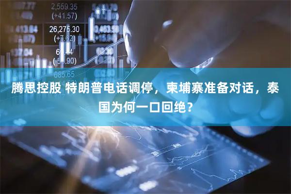 腾思控股 特朗普电话调停，柬埔寨准备对话，泰国为何一口回绝？