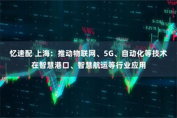 忆速配 上海：推动物联网、5G、自动化等技术在智慧港口、智慧航运等行业应用