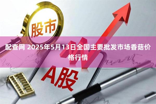 配查网 2025年5月13日全国主要批发市场香菇价格行情