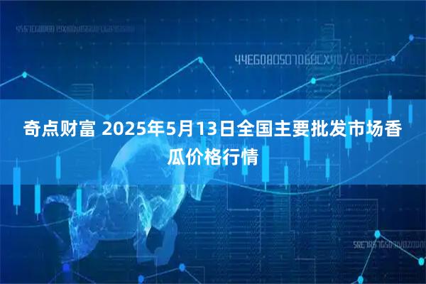 奇点财富 2025年5月13日全国主要批发市场香瓜价格行情