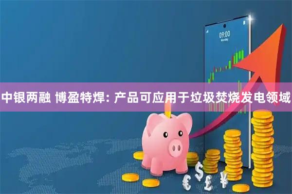 中银两融 博盈特焊: 产品可应用于垃圾焚烧发电领域