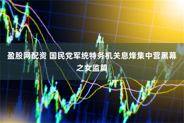 盈股网配资 国民党军统特务机关息烽集中营黑幕之女监篇