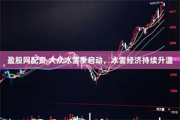 盈股网配资 大众冰雪季启动，冰雪经济持续升温