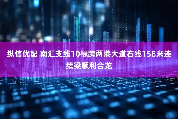 纵信优配 南汇支线10标跨两港大道右线158米连续梁顺利合龙