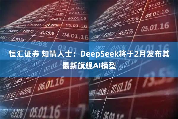 恒汇证券 知情人士：DeepSeek将于2月发布其最新旗舰AI模型