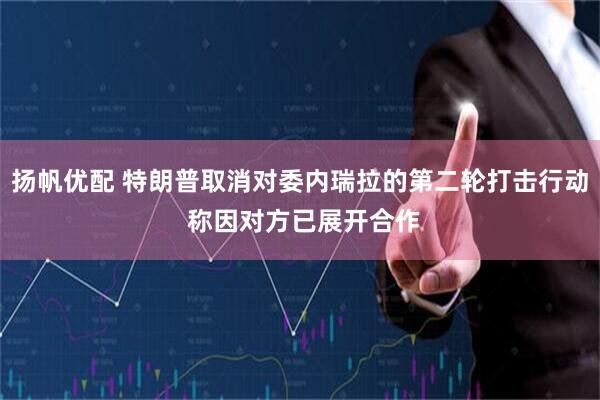 扬帆优配 特朗普取消对委内瑞拉的第二轮打击行动 称因对方已展开合作