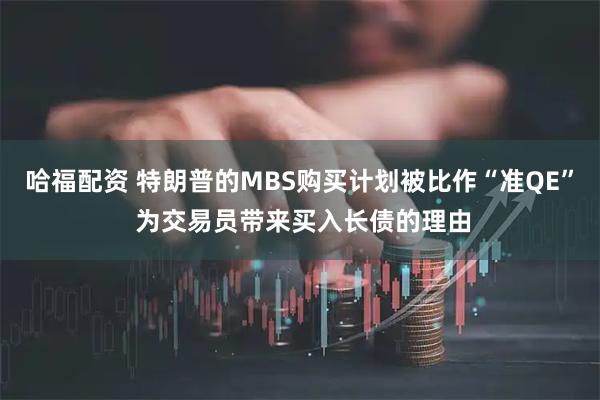 哈福配资 特朗普的MBS购买计划被比作“准QE” 为交易员带来买入长债的理由