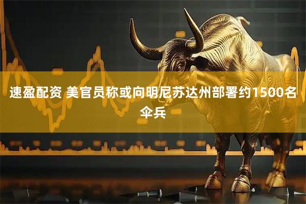 速盈配资 美官员称或向明尼苏达州部署约1500名伞兵