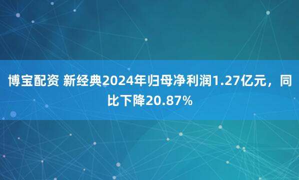 博宝配资 新经典2024年归母净利润1.27亿元，同比下降20.87%