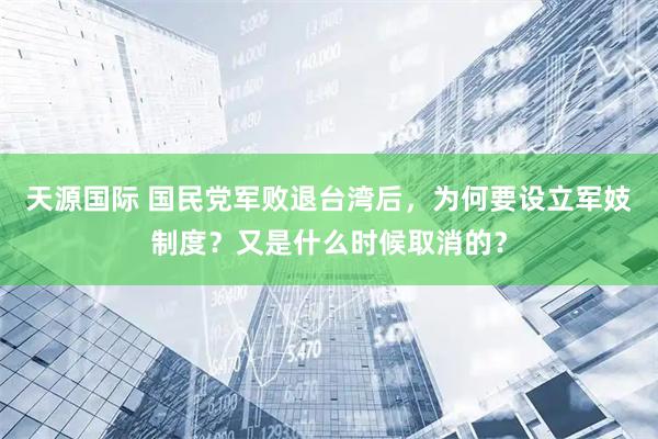 天源国际 国民党军败退台湾后，为何要设立军妓制度？又是什么时候取消的？