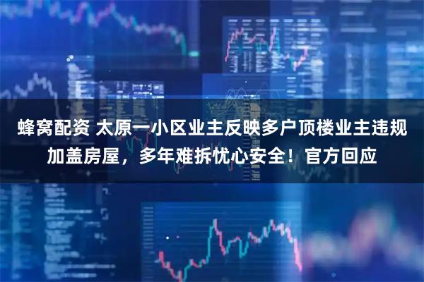 蜂窝配资 太原一小区业主反映多户顶楼业主违规加盖房屋，多年难拆忧心安全！官方回应
