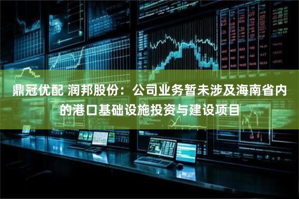 鼎冠优配 润邦股份：公司业务暂未涉及海南省内的港口基础设施投资与建设项目