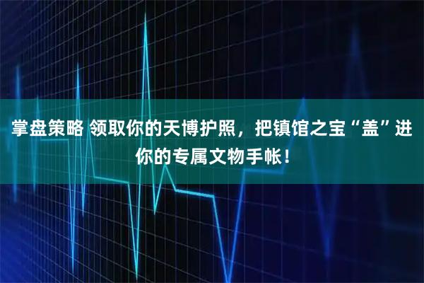 掌盘策略 领取你的天博护照，把镇馆之宝“盖”进你的专属文物手帐！