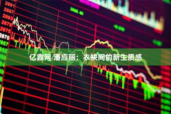 亿鑫网 潘应丽：衣袂间的新生质感