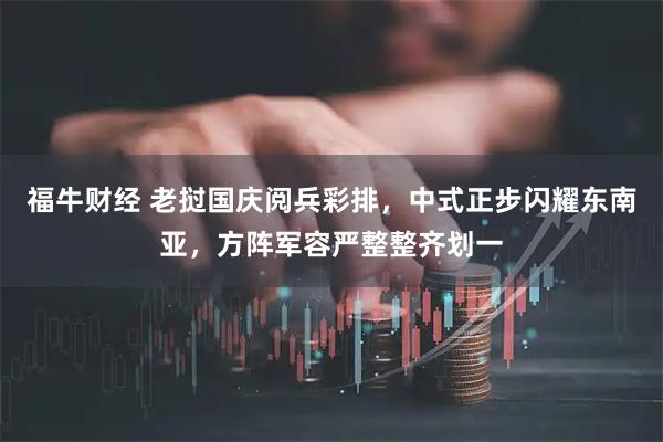 福牛财经 老挝国庆阅兵彩排，中式正步闪耀东南亚，方阵军容严整整齐划一