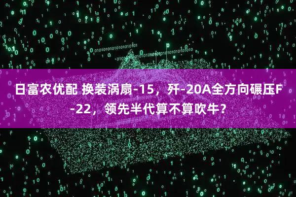 日富农优配 换装涡扇-15，歼-20A全方向碾压F-22，领先半代算不算吹牛？