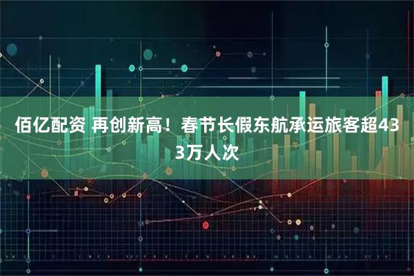 佰亿配资 再创新高！春节长假东航承运旅客超433万人次