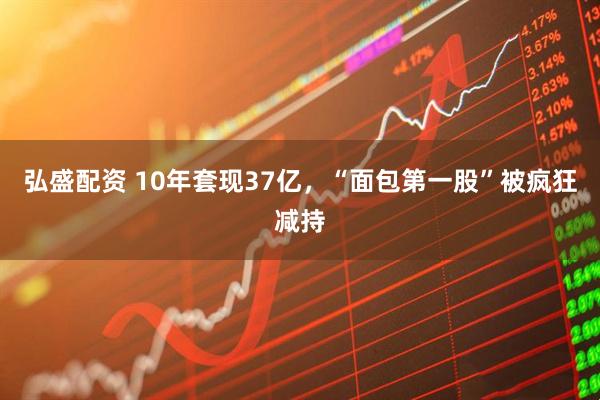 弘盛配资 10年套现37亿，“面包第一股”被疯狂减持