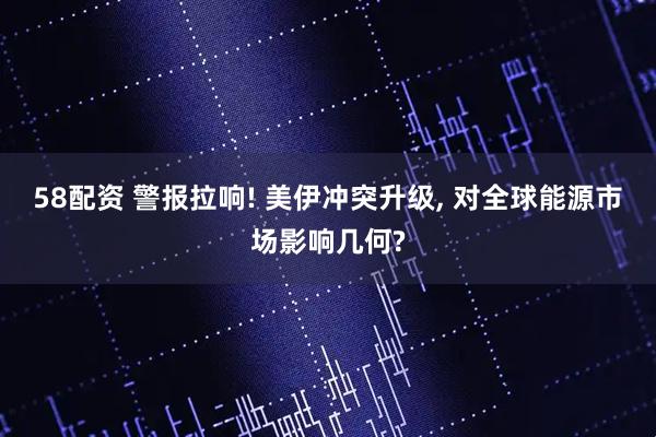 58配资 警报拉响! 美伊冲突升级, 对全球能源市场影响几何?