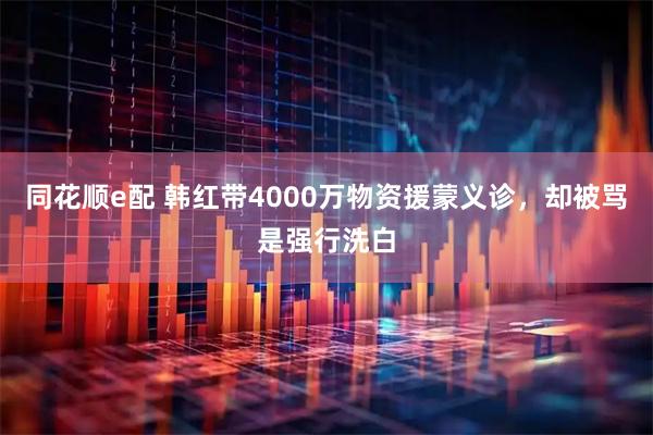 同花顺e配 韩红带4000万物资援蒙义诊，却被骂是强行洗白