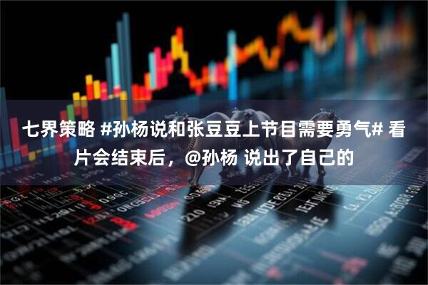 七界策略 #孙杨说和张豆豆上节目需要勇气# 看片会结束后，@孙杨 说出了自己的