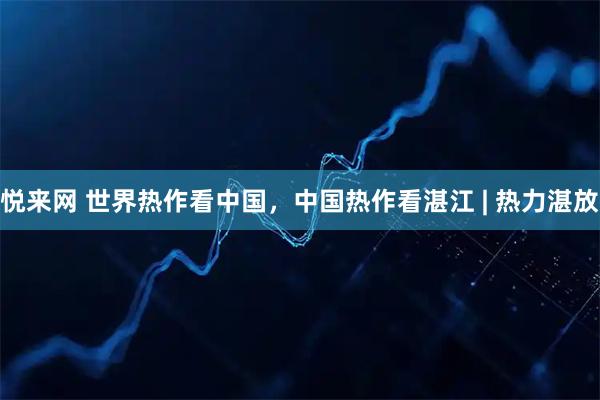 悦来网 世界热作看中国，中国热作看湛江 | 热力湛放